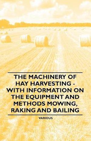 Machinery of Hay Harvesting - With Information on the Equipment and Methods Mowing, Raking and Bailing