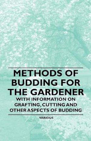 Methods of Budding for the Gardener - With Information on Grafting, Cutting and Other Aspects of Budding