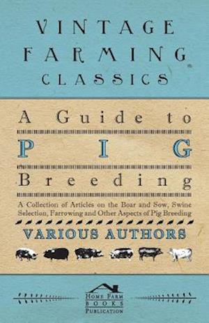 Guide to Pig Breeding - A Collection of Articles on the Boar and Sow, Swine Selection, Farrowing and Other Aspects of Pig Breeding