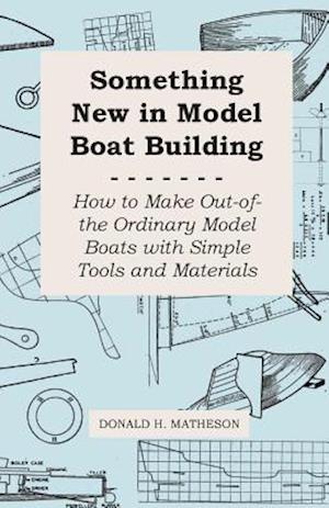 Something New in Model Boat Building - How to Make Out-of-the Ordinary Model Boats with Simple Tools and Materials