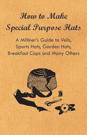 How to Make Special Purpose Hats - A Milliner's Guide to Veils, Sports Hats, Garden Hats, Breakfast Caps and Many Others