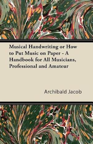 Musical Handwriting or How to Put Music on Paper - A Handbook for All Musicians, Professional and Amateur