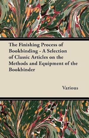 Finishing Process of Bookbinding - A Selection of Classic Articles on the Methods and Equipment of the Bookbinder