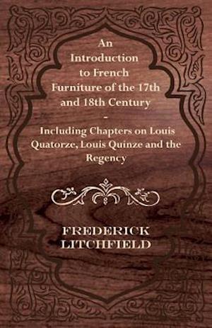 Introduction to French Furniture of the 17th and 18th Century - Including Chapters on Louis Quatorze, Louis Quinze and the Regency