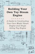 Building Your own Toy Steam Engine - A Guide to Constructing Your own Model Steam Engine and Single Acting Toy Engine