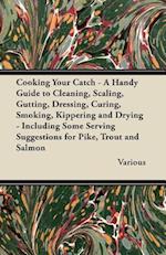Cooking Your Catch - A Handy Guide to Cleaning, Scaling, Gutting, Dressing, Curing, Smoking, Kippering and Drying - Including Some Serving Suggestions