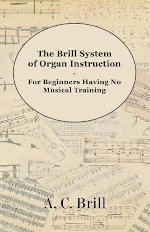 Brill System of Organ Instruction - For Beginners Having No Musical Training - With Registrations for the Hammond Organ, Pipe Organ, and Directions for the use of the Hammond Solovox