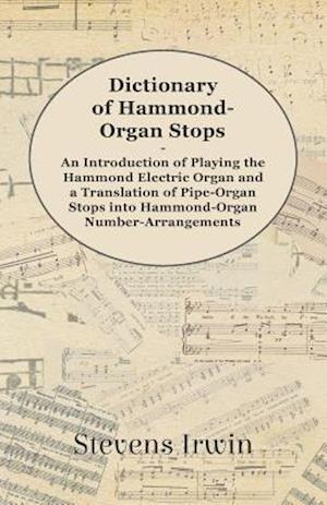 Dictionary of Hammond-Organ Stops - An Introduction of Playing the Hammond Electric Organ and a Translation of Pipe-Organ Stops into Hammond-Organ Number-Arrangements