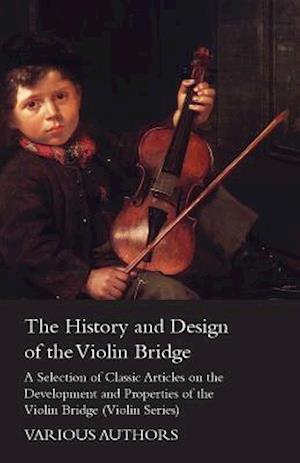 History and Design of the Violin Bridge - A Selection of Classic Articles on the Development and Properties of the Violin Bridge (Violin Series)