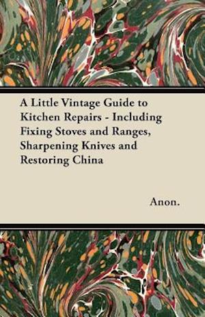 Little Vintage Guide to Kitchen Repairs - Including Fixing Stoves and Ranges, Sharpening Knives and Restoring China