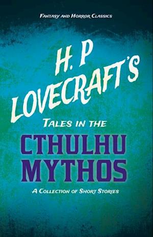 H. P. Lovecraft's Tales in the Cthulhu Mythos - A Collection of Short Stories (Fantasy and Horror Classics)