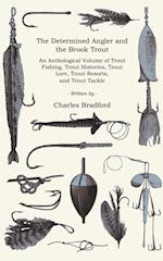 Determined Angler and the Brook Trout - An Anthological Volume of Trout Fishing, Trout Histories, Trout Lore, Trout Resorts, and Trout Tackle (History of Fishing Series)