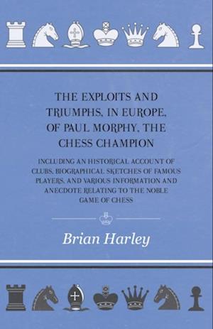 Exploits and Triumphs, in Europe, of Paul Morphy, the Chess Champion - Including An Historical Account Of Clubs, Biographical Sketches Of Famous Players, And Various Information And Anecdote Relating To The Noble Game Of Chess