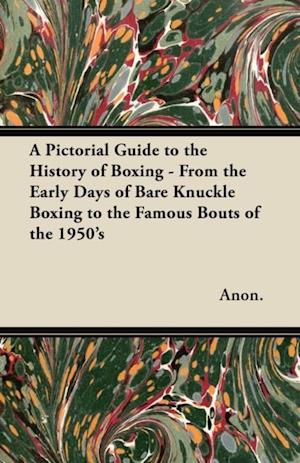 Pictorial Guide to the History of Boxing - From the Early Days of Bare Knuckle Boxing to the Famous Bouts of the 1950's