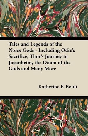 Tales and Legends of the Norse Gods - Including Odin's Sacrifice, Thor's Journey in JA tunheim, the Doom of the Gods and Many More