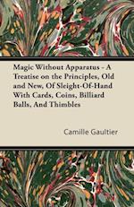 Magic Without Apparatus - A Treatise on the Principles, Old and New, Of Sleight-Of-Hand With Cards, Coins, Billiard Balls, And Thimbles