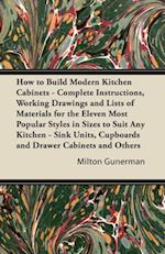 How to Build Modern Kitchen Cabinets - Complete Instructions, Working Drawings and Lists of Materials for the Eleven Most Popular Styles in Sizes to Suit Any Kitchen - Sink Units, Cupboards and Drawer Cabinets and Others