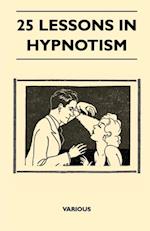 25 Lessons in Hypnotism - Being the Most Perfect, Complete, Easily Learned and Comprehensive Course in the World.