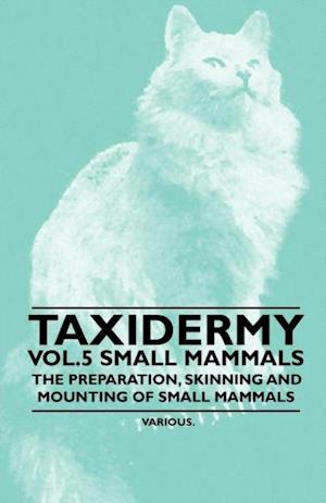 Taxidermy Vol. 5 Small Mammals - The Preparation, Skinning and Mounting of Small Mammals