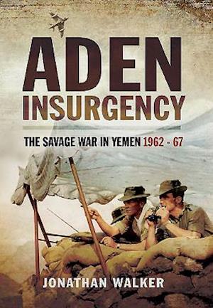 Aden Insurgency: The Savage War in Yemen 1962-67