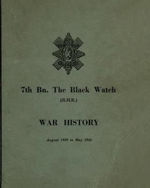 WAR HISTORY OF THE 7th Bn THE BLACK WATCH : Fife Territorial Battalion - August 1939 to May 1945