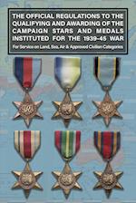 THE OFFICIAL REGULATIONS TO THE QUALIFYING AND AWARDING OF THE CAMPAIGN STARS AND MEDALS INSTITUTED FOR THE 1939-45 WAR For Service on Land, Sea, Air & Approved Civilian Categories