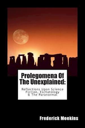 Prolegomena of the Unexplained (Reflections Upon Science Fiction, Eschatology & the Paranormal)