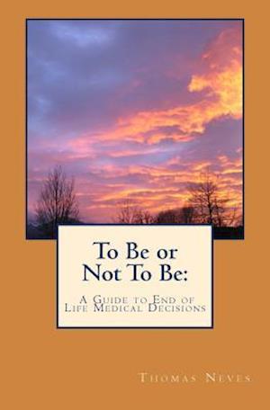 To Be or Not To Be:: A Guide to End of Life Medical Decisions