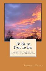 To Be or Not To Be:: A Guide to End of Life Medical Decisions 