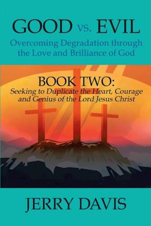 Good Vs. Evil...Overcoming Degradation Through the Love and Brilliance of God: Book Two: Seeking to Duplicate the Heart, Courage and Genius of the Lord Jesus Christ