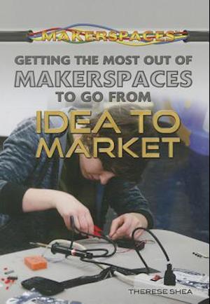 Getting the Most Out of Makerspaces to Go from Idea to Market