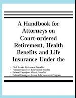 A Handbook for Attorneys on Court-Ordered Retirement, Health Benefits and Life Insurance Under the Civil Service Retirement Benefits, Federal Employee