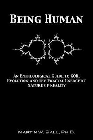 Being Human: An Entheological Guide to God, Evolution, and the Fractal, Energetic Nature of Reality