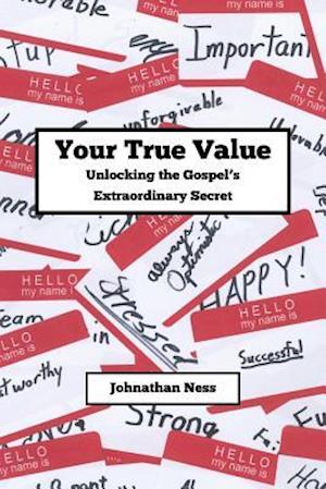 Your True Value Unlocking the Gospel's Extraodinary Secret