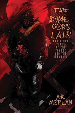 The Bone-God's Lair and Other Tales of the Famous and the Infamous