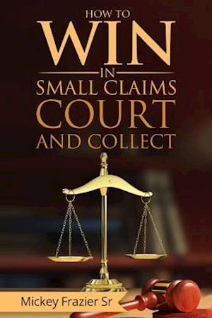 "how to Win in Small Claims Court and Collect"