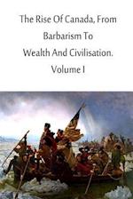 The Rise of Canada, from Barbarism to Wealth and Civilisation. Volume I
