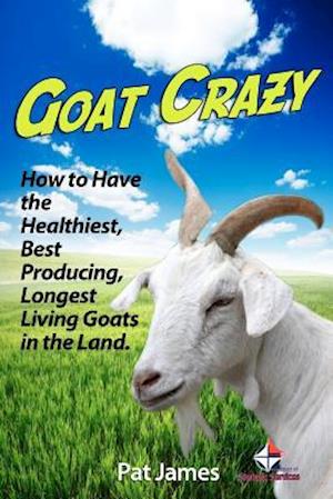 Goat Crazy: How to Have the Healthiest, Best Producing, Longest Living Goats in the Land