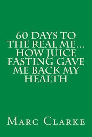 60 Days to the Real Me...How Juice Fasting Gave Me Back My Health