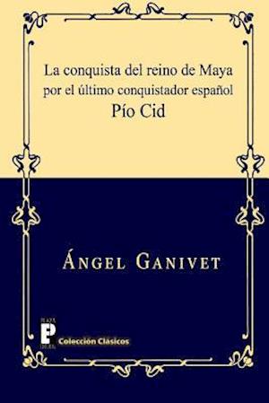 La Conquista del Reino de Maya Por El Último Conquistador Español Pío Cid