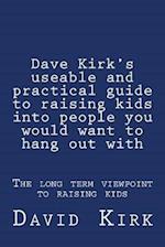 Dave Kirk's Useable and Practical Guide to Raising Kids Into People You Would Want to Hang Out with
