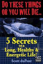 Do These Things or You Will Die...5 Secrets to a Long, Healthy, & Energetic Life