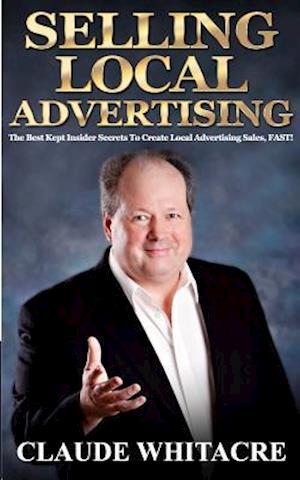 Selling Local Advertising: The Best Kept Insider Secrets To Create Local Advertising Sales, FAST!
