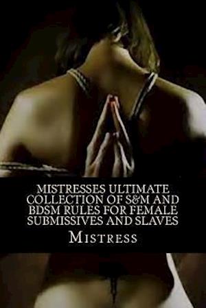 Mistresses Ultimate Collection of S&m and Bdsm Rules for Female Submissives and Slaves