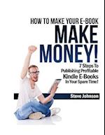 How To Make Your E-Book Make Money!: 7 Steps To Publishing Profitable Kindle E-Books In Your Spare Time 