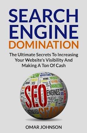 Search Engine Domination: The Ultimate Secrets To Increasing Your Website's Visibility and Making a Ton of Cash"