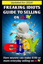 Freaking Idiots Guide To Selling On eBay: How anyone can make $100 or more everyday selling on eBay 