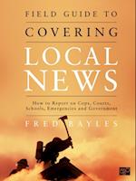 Field Guide to Covering Local News : How to Report on Cops, Courts, Schools, Emergencies and Government