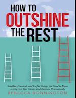 How to Outshine the Rest: Sensible, Practical, and Useful Things You Need to Know to Improve Your Career and Business Dramatically