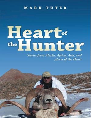 Heart of the Hunter: Stories from Alaska, Africa, Asia, and Places of the Heart